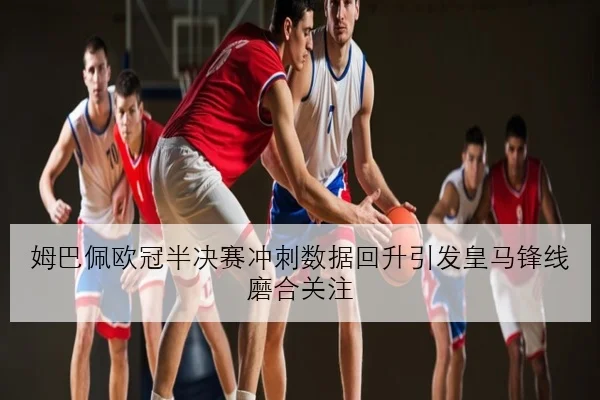 姆巴佩欧冠半决赛冲刺数据回升引发皇马锋线磨合关注